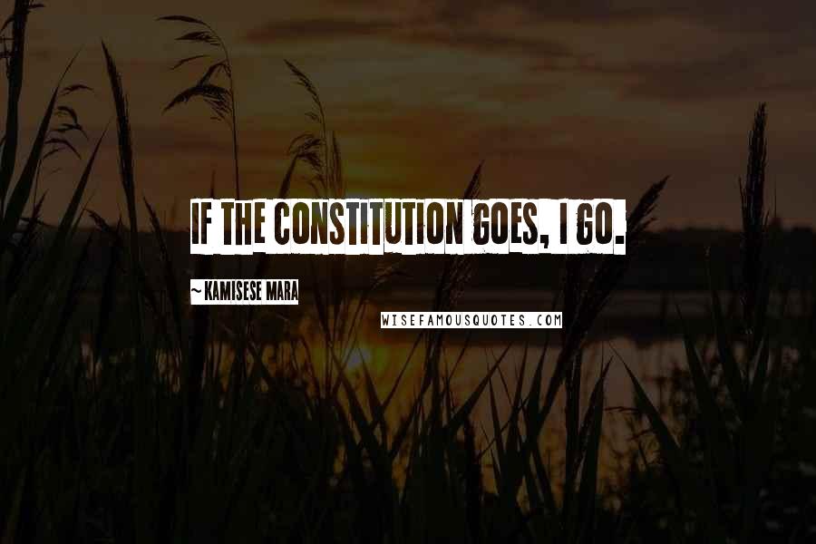 Kamisese Mara Quotes: If the constitution goes, I go.