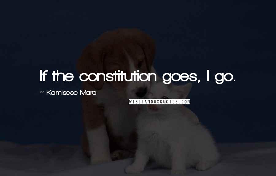 Kamisese Mara Quotes: If the constitution goes, I go.