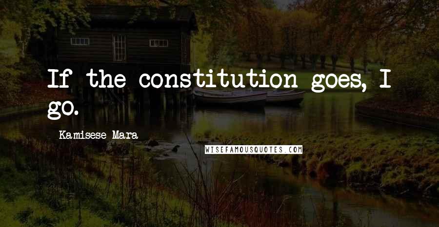 Kamisese Mara Quotes: If the constitution goes, I go.