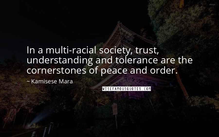 Kamisese Mara Quotes: In a multi-racial society, trust, understanding and tolerance are the cornerstones of peace and order.