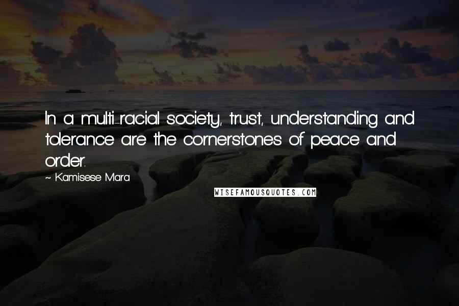Kamisese Mara Quotes: In a multi-racial society, trust, understanding and tolerance are the cornerstones of peace and order.