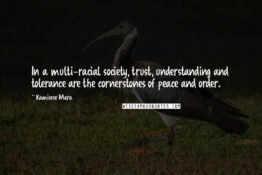 Kamisese Mara Quotes: In a multi-racial society, trust, understanding and tolerance are the cornerstones of peace and order.
