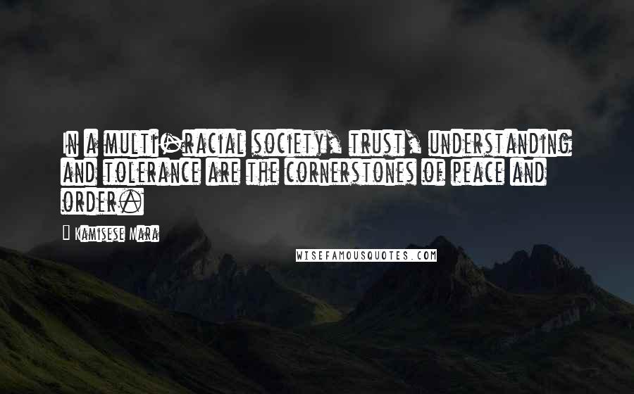 Kamisese Mara Quotes: In a multi-racial society, trust, understanding and tolerance are the cornerstones of peace and order.