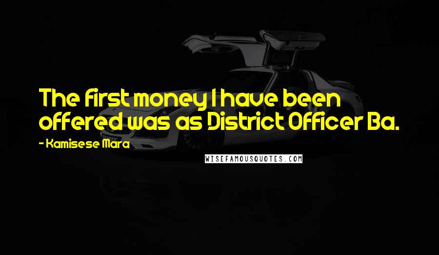 Kamisese Mara Quotes: The first money I have been offered was as District Officer Ba.