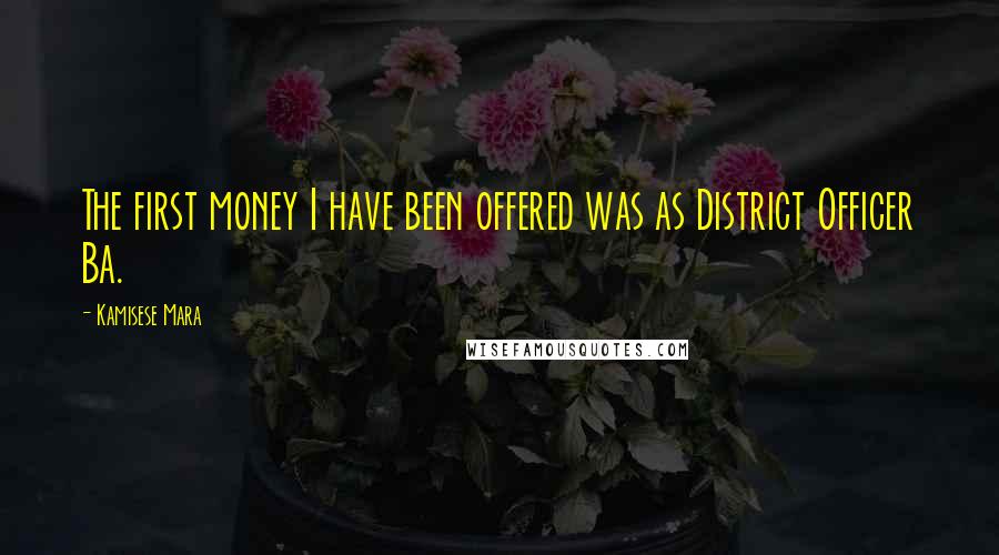 Kamisese Mara Quotes: The first money I have been offered was as District Officer Ba.
