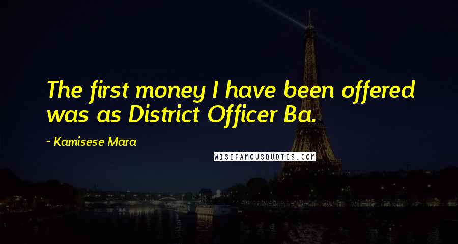 Kamisese Mara Quotes: The first money I have been offered was as District Officer Ba.