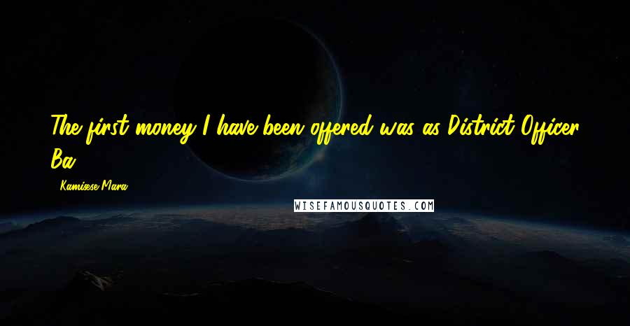 Kamisese Mara Quotes: The first money I have been offered was as District Officer Ba.