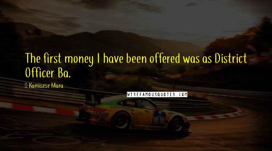 Kamisese Mara Quotes: The first money I have been offered was as District Officer Ba.