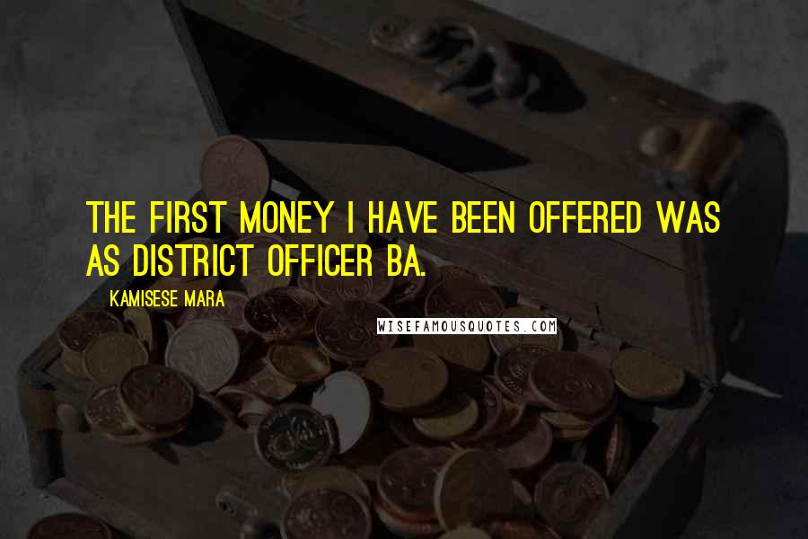 Kamisese Mara Quotes: The first money I have been offered was as District Officer Ba.