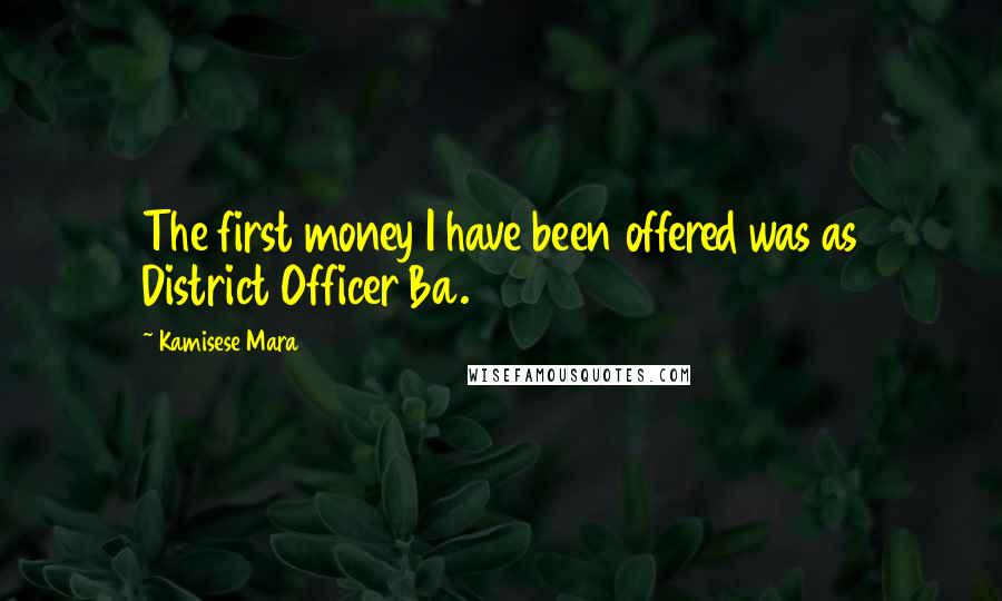 Kamisese Mara Quotes: The first money I have been offered was as District Officer Ba.
