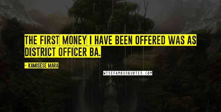 Kamisese Mara Quotes: The first money I have been offered was as District Officer Ba.