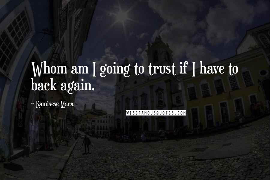 Kamisese Mara Quotes: Whom am I going to trust if I have to back again.