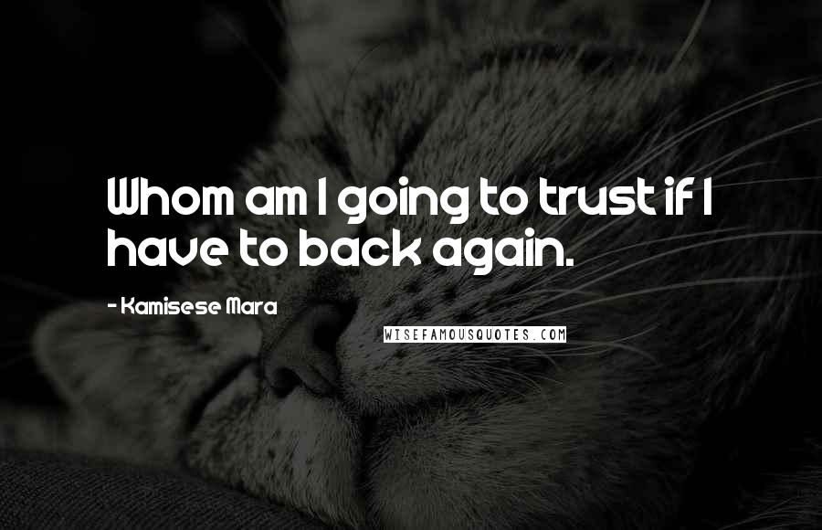 Kamisese Mara Quotes: Whom am I going to trust if I have to back again.