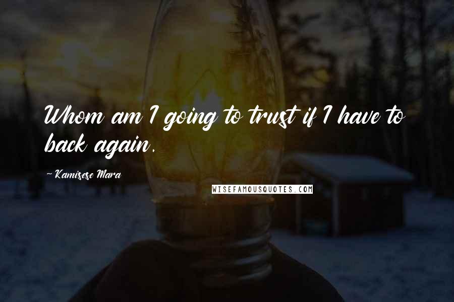 Kamisese Mara Quotes: Whom am I going to trust if I have to back again.