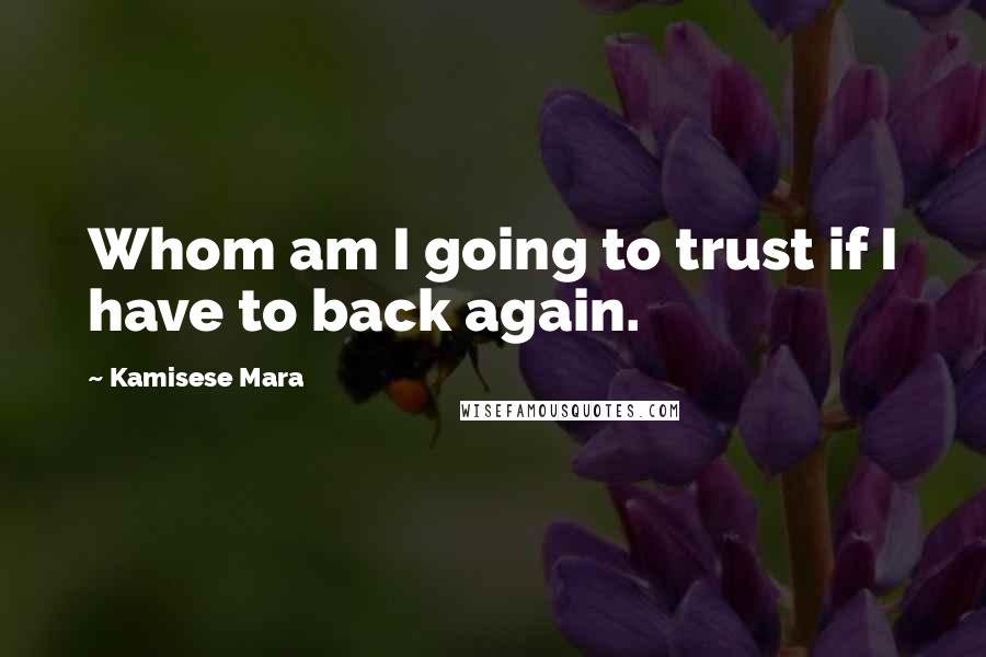 Kamisese Mara Quotes: Whom am I going to trust if I have to back again.