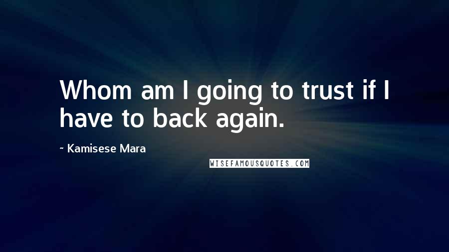 Kamisese Mara Quotes: Whom am I going to trust if I have to back again.