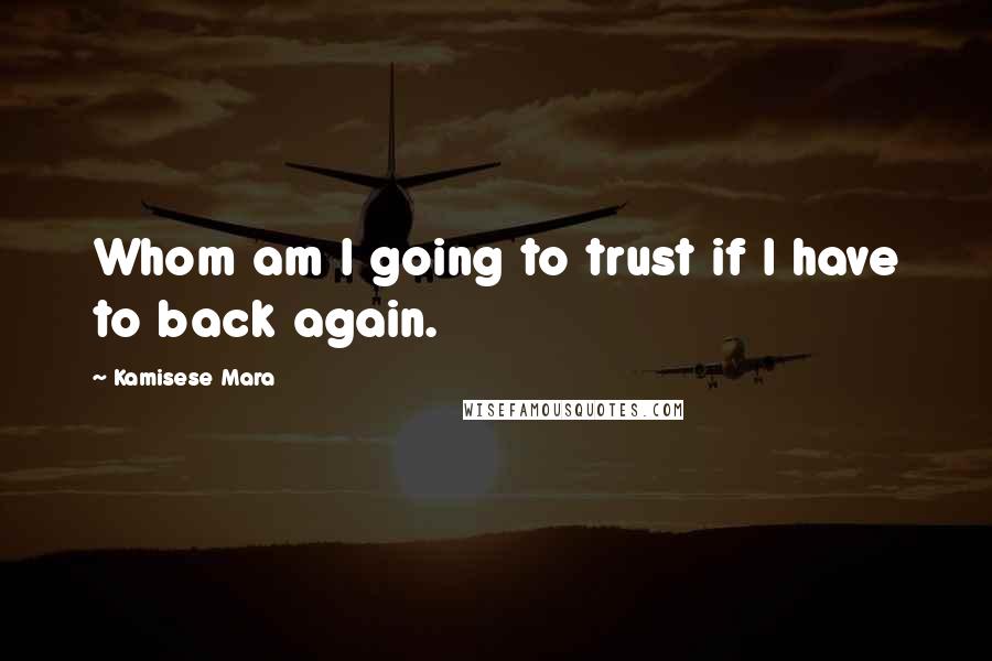 Kamisese Mara Quotes: Whom am I going to trust if I have to back again.