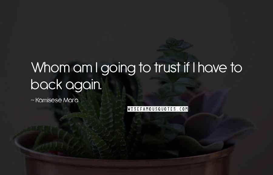 Kamisese Mara Quotes: Whom am I going to trust if I have to back again.