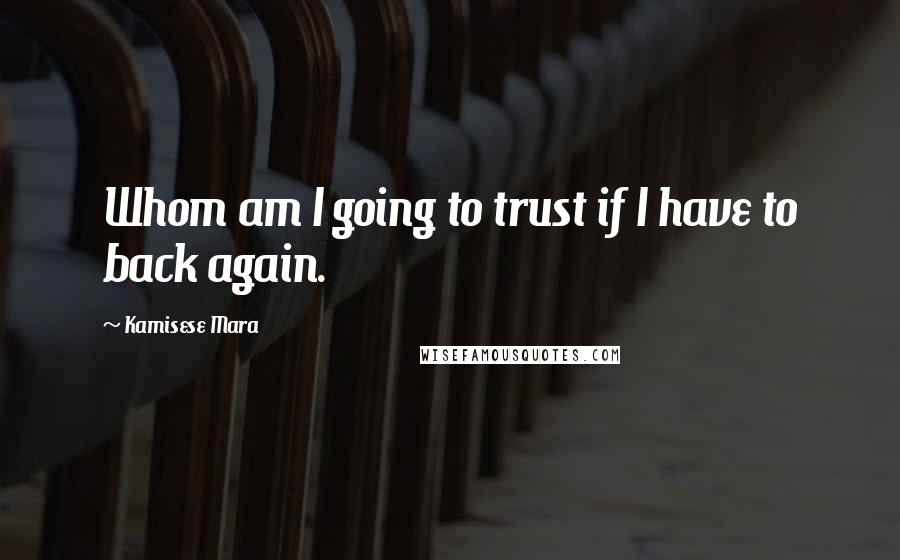 Kamisese Mara Quotes: Whom am I going to trust if I have to back again.