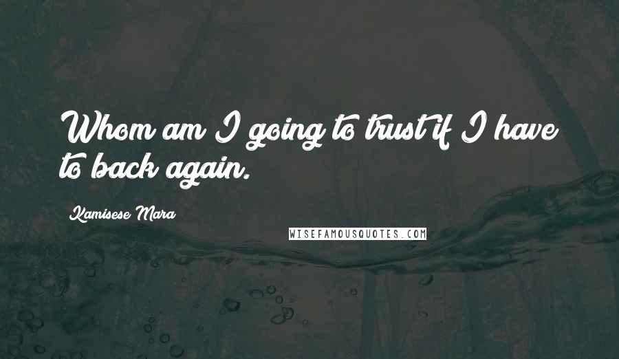 Kamisese Mara Quotes: Whom am I going to trust if I have to back again.