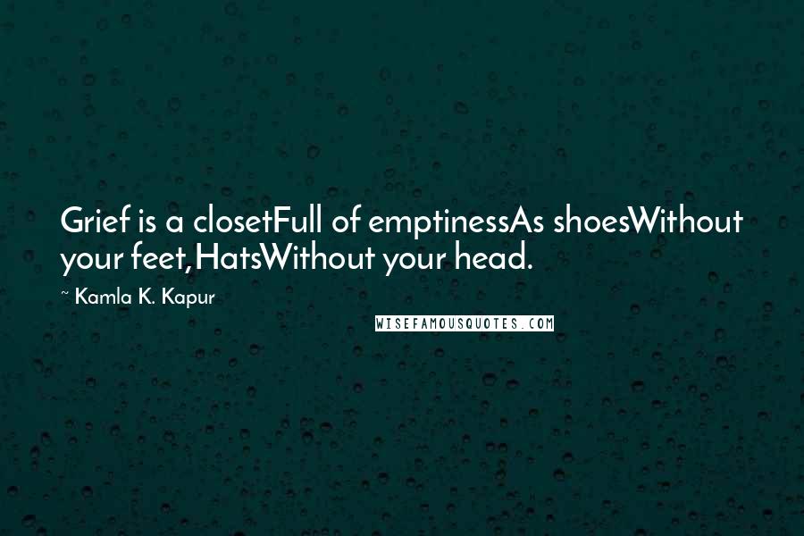Kamla K. Kapur Quotes: Grief is a closetFull of emptinessAs shoesWithout your feet,HatsWithout your head.