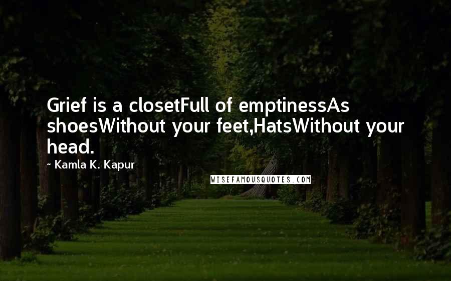 Kamla K. Kapur Quotes: Grief is a closetFull of emptinessAs shoesWithout your feet,HatsWithout your head.