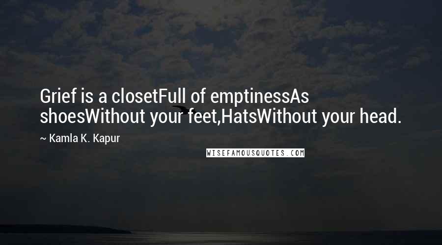 Kamla K. Kapur Quotes: Grief is a closetFull of emptinessAs shoesWithout your feet,HatsWithout your head.
