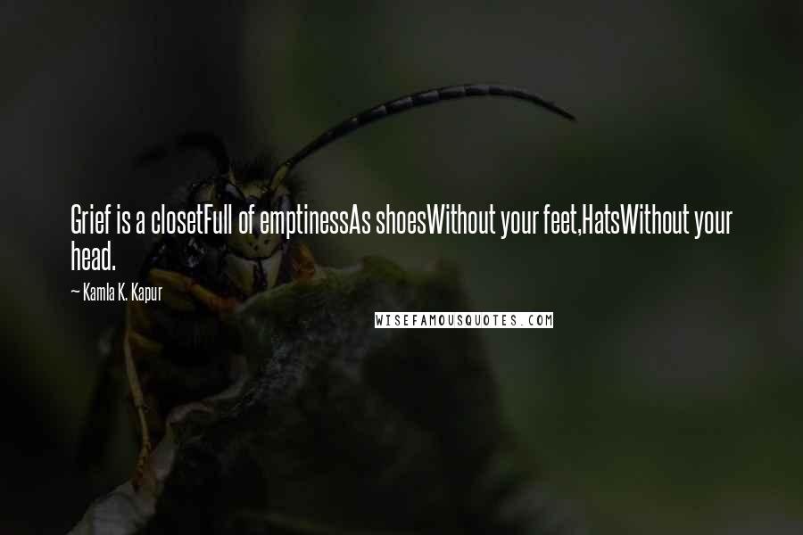 Kamla K. Kapur Quotes: Grief is a closetFull of emptinessAs shoesWithout your feet,HatsWithout your head.