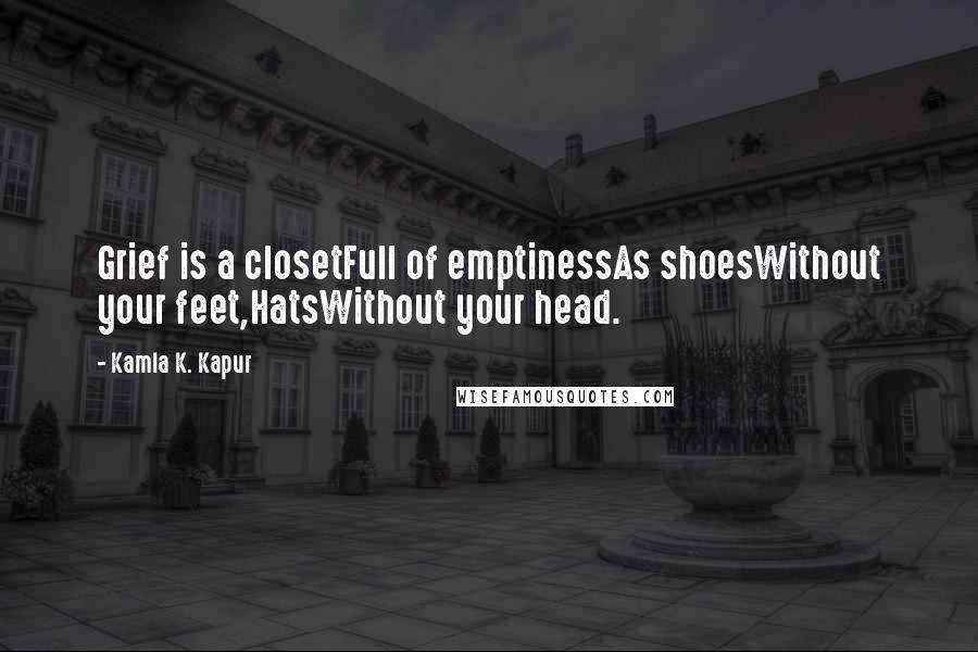 Kamla K. Kapur Quotes: Grief is a closetFull of emptinessAs shoesWithout your feet,HatsWithout your head.