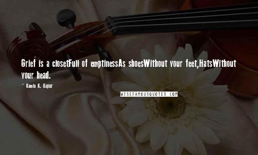 Kamla K. Kapur Quotes: Grief is a closetFull of emptinessAs shoesWithout your feet,HatsWithout your head.