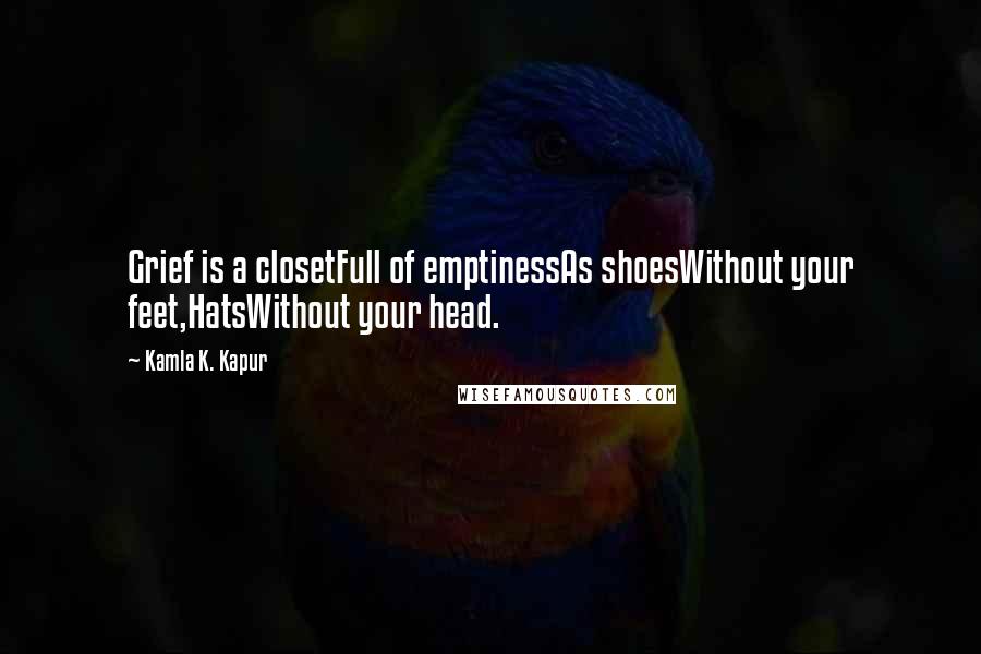 Kamla K. Kapur Quotes: Grief is a closetFull of emptinessAs shoesWithout your feet,HatsWithout your head.