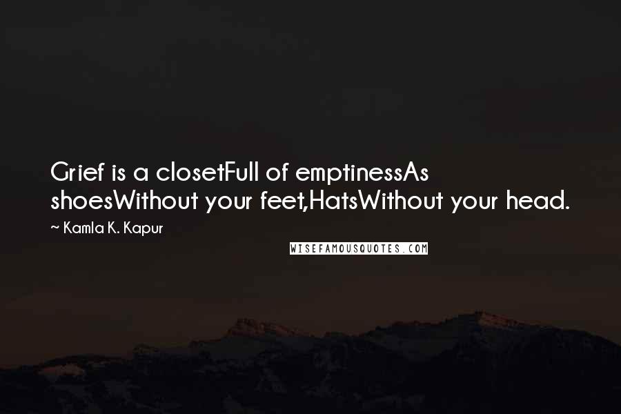Kamla K. Kapur Quotes: Grief is a closetFull of emptinessAs shoesWithout your feet,HatsWithout your head.