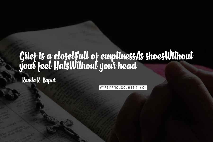 Kamla K. Kapur Quotes: Grief is a closetFull of emptinessAs shoesWithout your feet,HatsWithout your head.