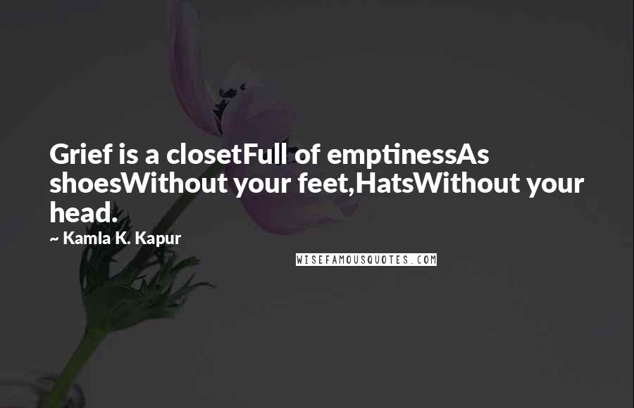 Kamla K. Kapur Quotes: Grief is a closetFull of emptinessAs shoesWithout your feet,HatsWithout your head.