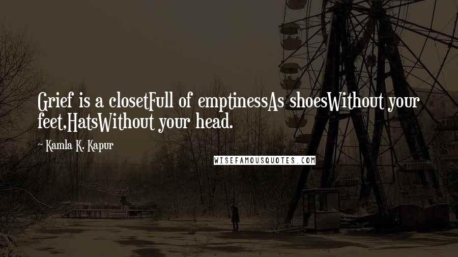 Kamla K. Kapur Quotes: Grief is a closetFull of emptinessAs shoesWithout your feet,HatsWithout your head.