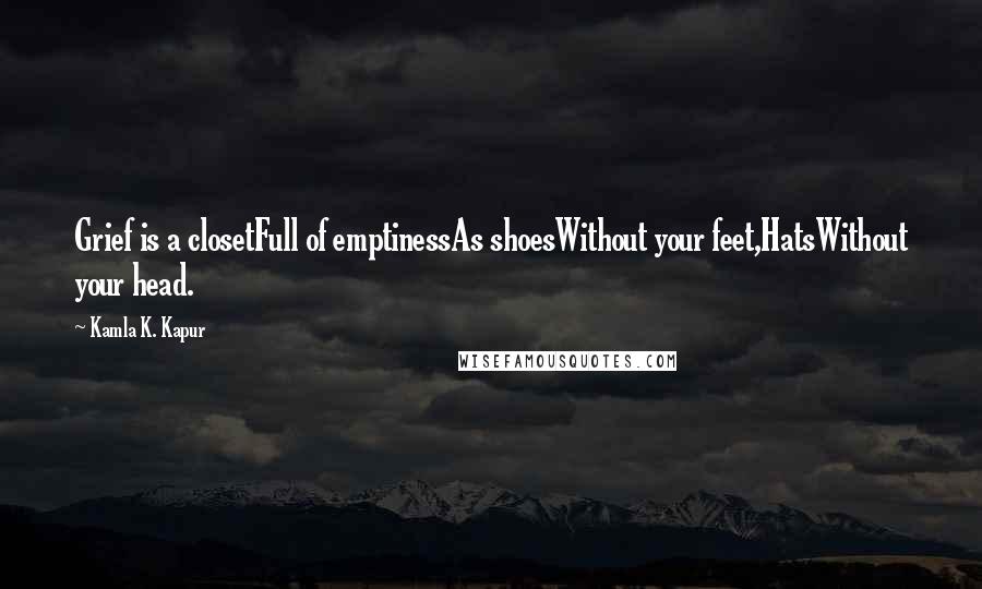 Kamla K. Kapur Quotes: Grief is a closetFull of emptinessAs shoesWithout your feet,HatsWithout your head.