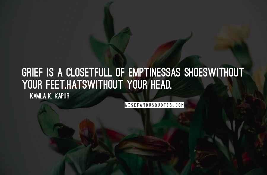 Kamla K. Kapur Quotes: Grief is a closetFull of emptinessAs shoesWithout your feet,HatsWithout your head.