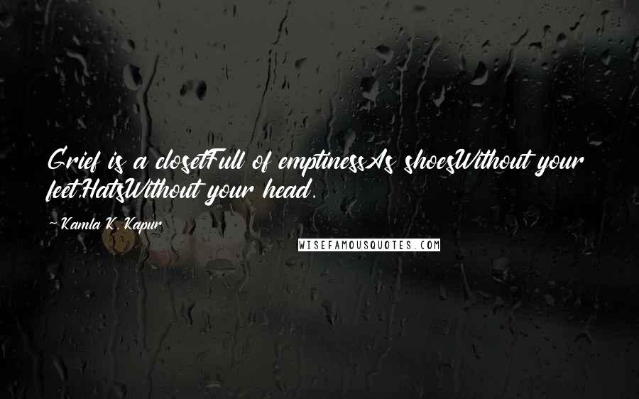 Kamla K. Kapur Quotes: Grief is a closetFull of emptinessAs shoesWithout your feet,HatsWithout your head.