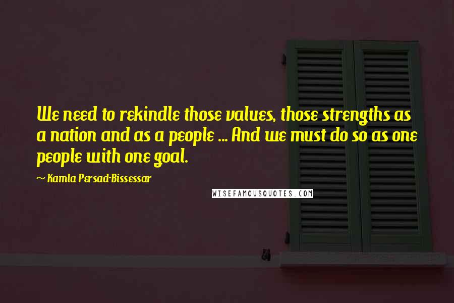 Kamla Persad-Bissessar Quotes: We need to rekindle those values, those strengths as a nation and as a people ... And we must do so as one people with one goal.