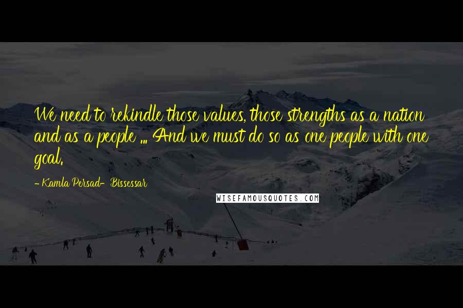 Kamla Persad-Bissessar Quotes: We need to rekindle those values, those strengths as a nation and as a people ... And we must do so as one people with one goal.