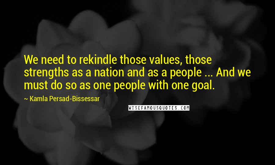 Kamla Persad-Bissessar Quotes: We need to rekindle those values, those strengths as a nation and as a people ... And we must do so as one people with one goal.