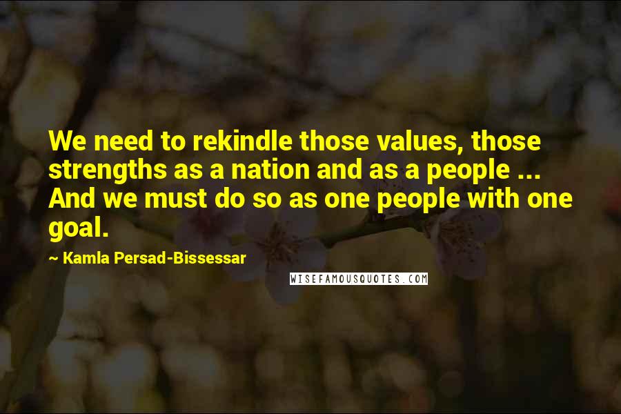 Kamla Persad-Bissessar Quotes: We need to rekindle those values, those strengths as a nation and as a people ... And we must do so as one people with one goal.