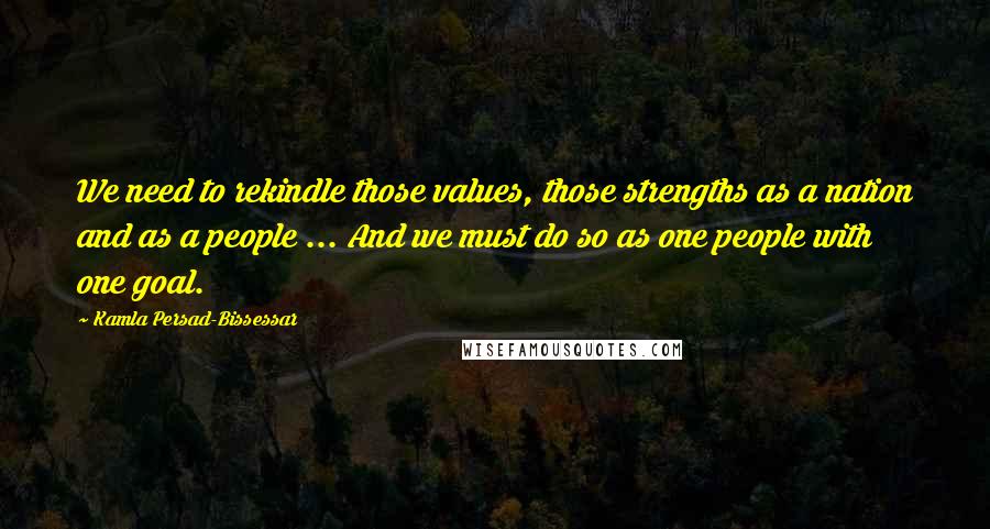 Kamla Persad-Bissessar Quotes: We need to rekindle those values, those strengths as a nation and as a people ... And we must do so as one people with one goal.