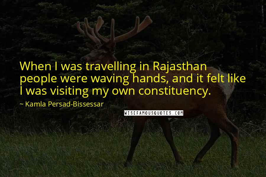 Kamla Persad-Bissessar Quotes: When I was travelling in Rajasthan people were waving hands, and it felt like I was visiting my own constituency.