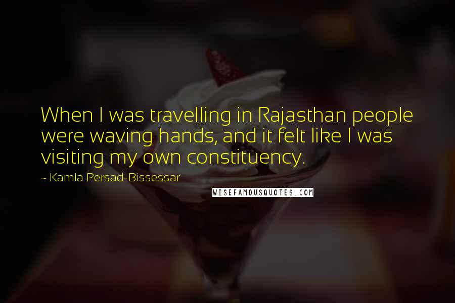 Kamla Persad-Bissessar Quotes: When I was travelling in Rajasthan people were waving hands, and it felt like I was visiting my own constituency.