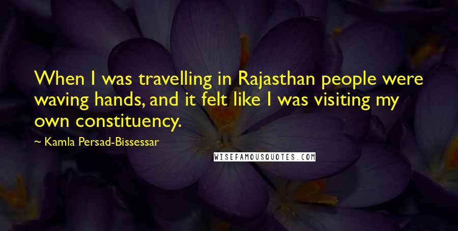 Kamla Persad-Bissessar Quotes: When I was travelling in Rajasthan people were waving hands, and it felt like I was visiting my own constituency.