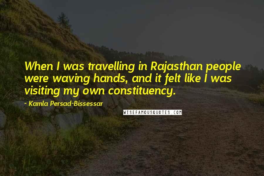 Kamla Persad-Bissessar Quotes: When I was travelling in Rajasthan people were waving hands, and it felt like I was visiting my own constituency.