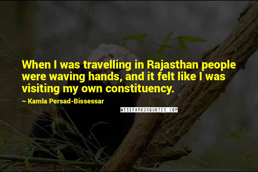 Kamla Persad-Bissessar Quotes: When I was travelling in Rajasthan people were waving hands, and it felt like I was visiting my own constituency.