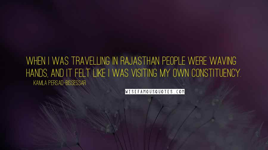 Kamla Persad-Bissessar Quotes: When I was travelling in Rajasthan people were waving hands, and it felt like I was visiting my own constituency.