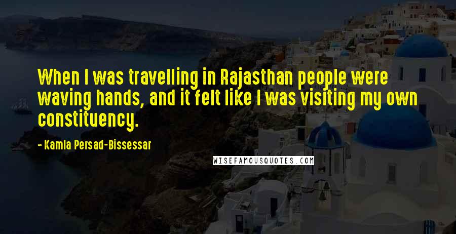 Kamla Persad-Bissessar Quotes: When I was travelling in Rajasthan people were waving hands, and it felt like I was visiting my own constituency.